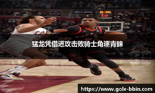 猛龙凭借进攻击败骑士角逐青睐